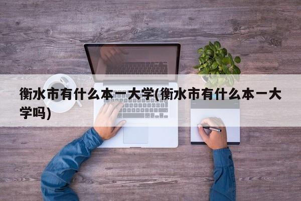 衡水市有什么本一大学(衡水市有什么本一大学吗)