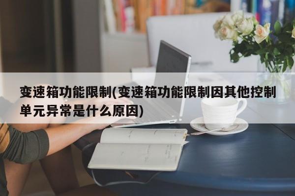 变速箱功能限制(变速箱功能限制因其他控制单元异常是什么原因)