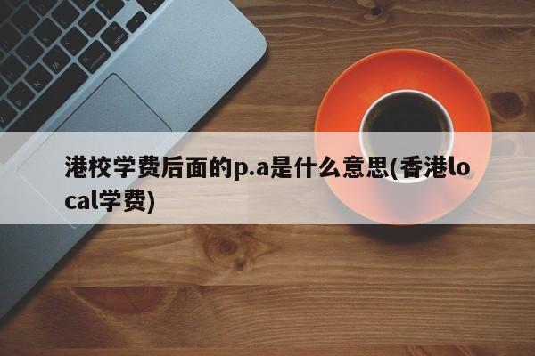 港校学费后面的p.a是什么意思(香港local学费)
