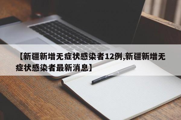 【新疆新增无症状感染者12例,新疆新增无症状感染者最新消息】