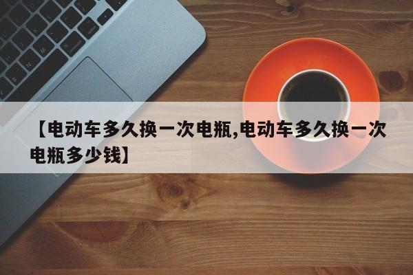 【电动车多久换一次电瓶,电动车多久换一次电瓶多少钱】