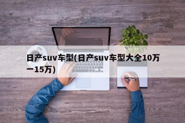 日产suv车型(日产suv车型大全10万一15万)