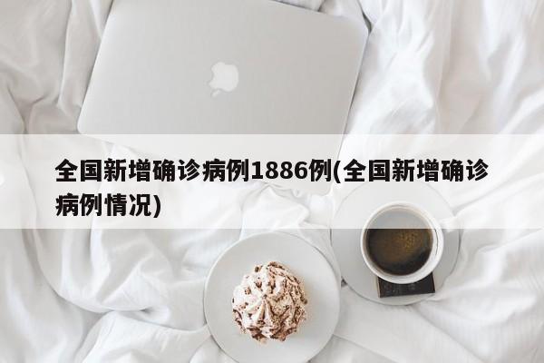 全国新增确诊病例1886例(全国新增确诊病例情况)