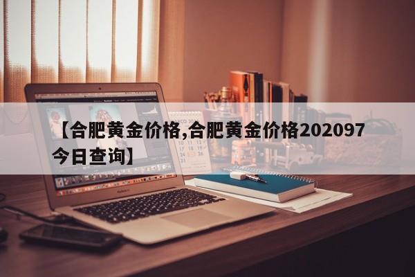 【合肥黄金价格,合肥黄金价格202097今日查询】
