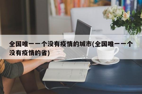全国唯一一个没有疫情的城市(全国唯一一个没有疫情的省)