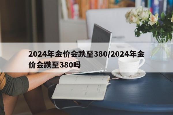 2024年金价会跌至380/2024年金价会跌至380吗