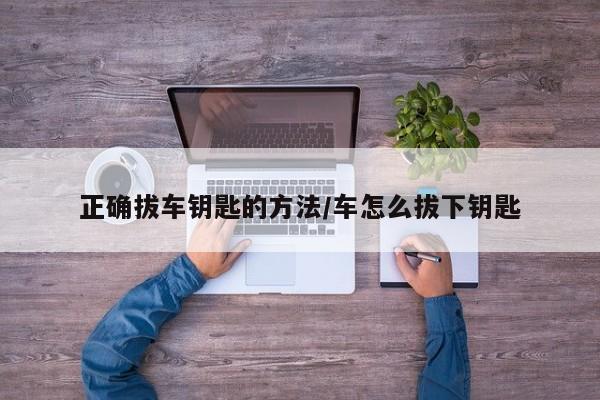 正确拔车钥匙的方法/车怎么拔下钥匙