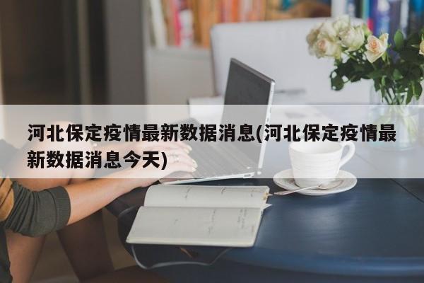 河北保定疫情最新数据消息(河北保定疫情最新数据消息今天)