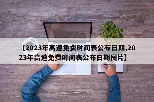 【2023年高速免费时间表公布日期,2023年高速免费时间表公布日期图片】