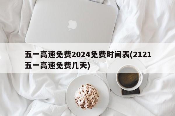 五一高速免费2024免费时间表(2121五一高速免费几天)