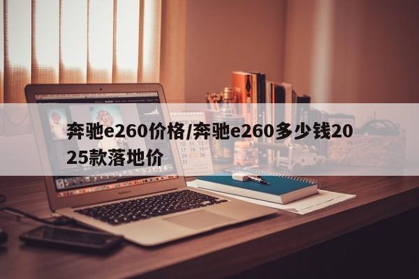 奔驰e260价格/奔驰e260多少钱2025款落地价