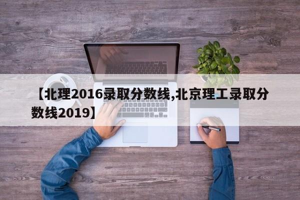 【北理2016录取分数线,北京理工录取分数线2019】