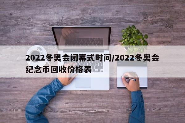 2022冬奥会闭幕式时间/2022冬奥会纪念币回收价格表