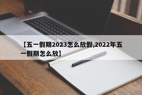 【五一假期2023怎么放假,2022年五一假期怎么放】