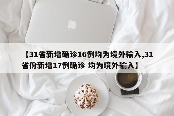 【31省新增确诊16例均为境外输入,31省份新增17例确诊 均为境外输入】