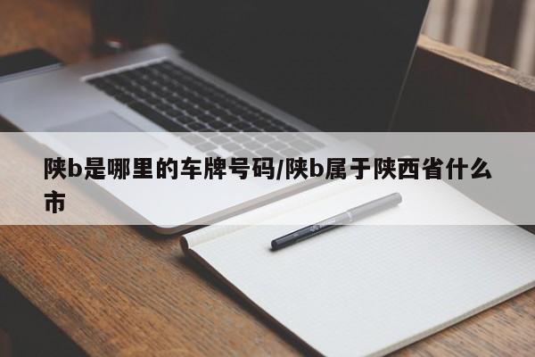 陕b是哪里的车牌号码/陕b属于陕西省什么市