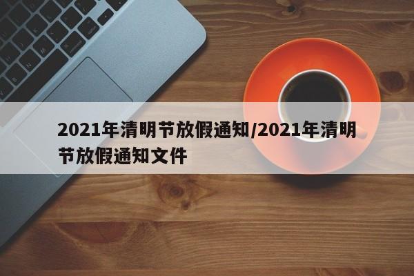 2021年清明节放假通知/2021年清明节放假通知文件