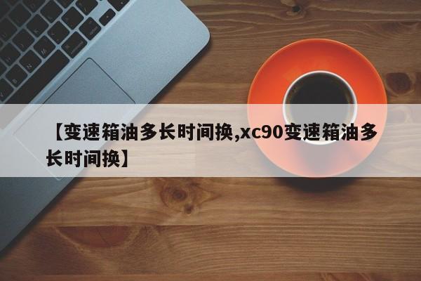 【变速箱油多长时间换,xc90变速箱油多长时间换】
