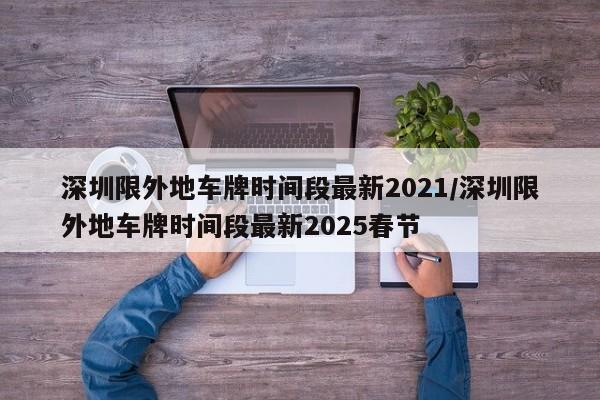 深圳限外地车牌时间段最新2021/深圳限外地车牌时间段最新2025春节