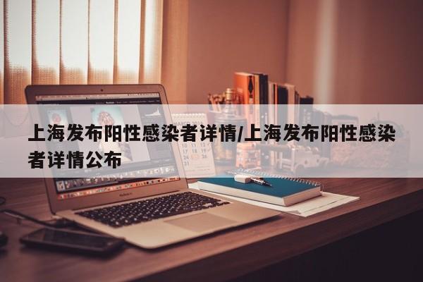 上海发布阳性感染者详情/上海发布阳性感染者详情公布