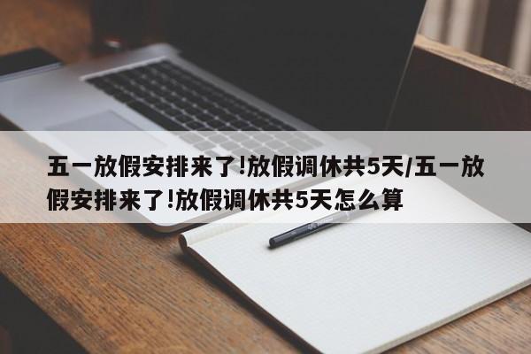 五一放假安排来了!放假调休共5天/五一放假安排来了!放假调休共5天怎么算