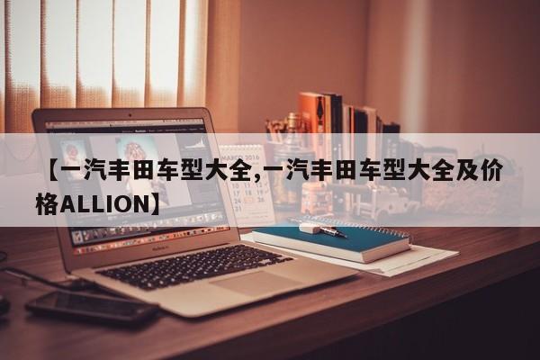 【一汽丰田车型大全,一汽丰田车型大全及价格ALLION】