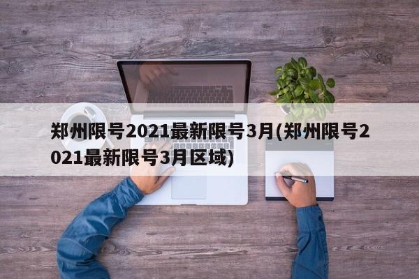 郑州限号2021最新限号3月(郑州限号2021最新限号3月区域)