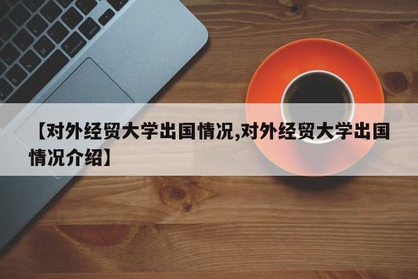 【对外经贸大学出国情况,对外经贸大学出国情况介绍】