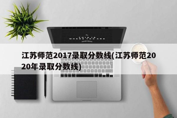 江苏师范2017录取分数线(江苏师范2020年录取分数线)
