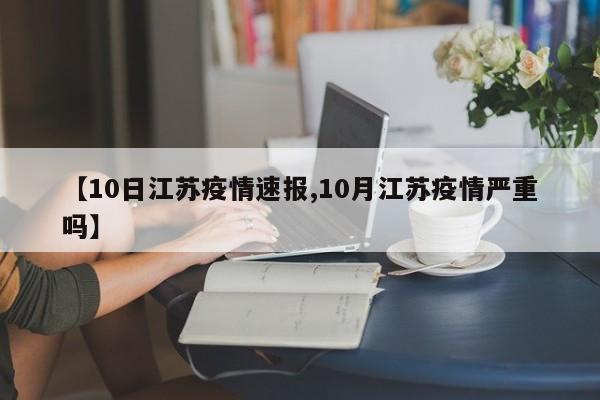 【10日江苏疫情速报,10月江苏疫情严重吗】