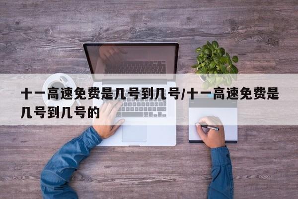 十一高速免费是几号到几号/十一高速免费是几号到几号的