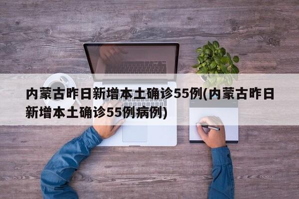 内蒙古昨日新增本土确诊55例(内蒙古昨日新增本土确诊55例病例)