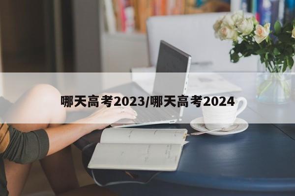 哪天高考2023/哪天高考2024