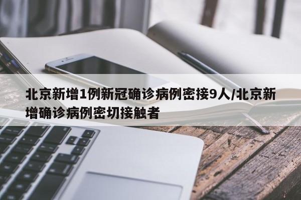 北京新增1例新冠确诊病例密接9人/北京新增确诊病例密切接触者