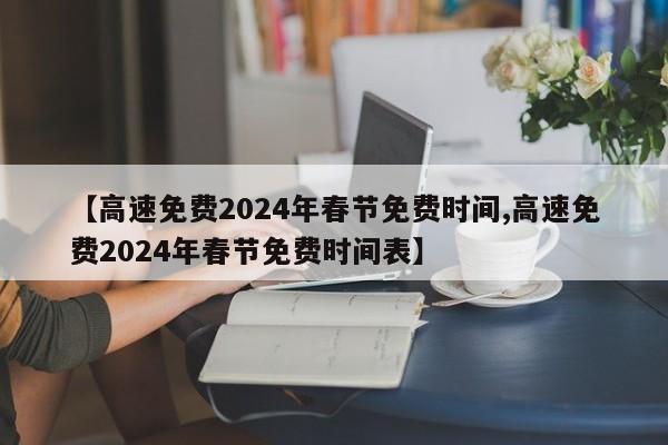 【高速免费2024年春节免费时间,高速免费2024年春节免费时间表】