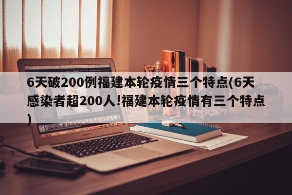 6天破200例福建本轮疫情三个特点(6天感染者超200人!福建本轮疫情有三个特点)