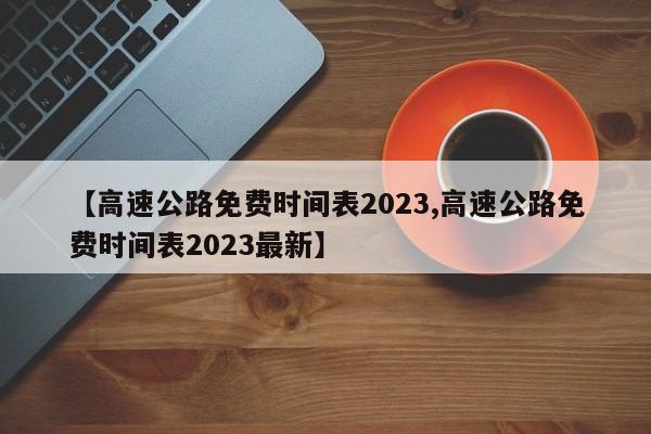【高速公路免费时间表2023,高速公路免费时间表2023最新】