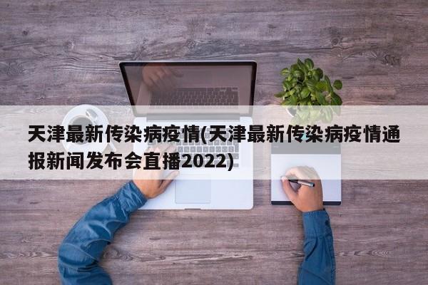 天津最新传染病疫情(天津最新传染病疫情通报新闻发布会直播2022)