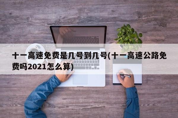 十一高速免费是几号到几号(十一高速公路免费吗2021怎么算)