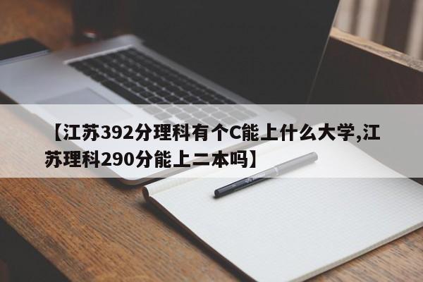 【江苏392分理科有个C能上什么大学,江苏理科290分能上二本吗】