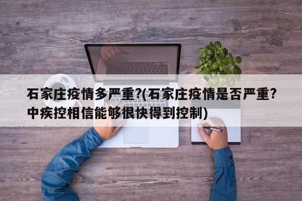 石家庄疫情多严重?(石家庄疫情是否严重?中疾控相信能够很快得到控制)
