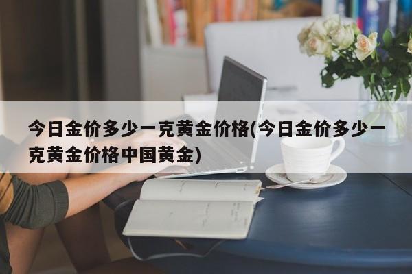 今日金价多少一克黄金价格(今日金价多少一克黄金价格中国黄金)