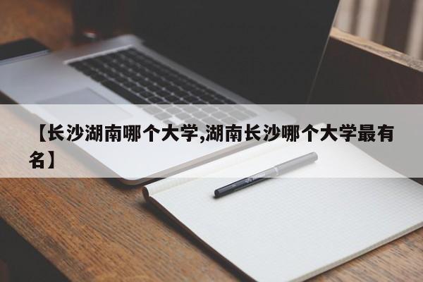 【长沙湖南哪个大学,湖南长沙哪个大学最有名】