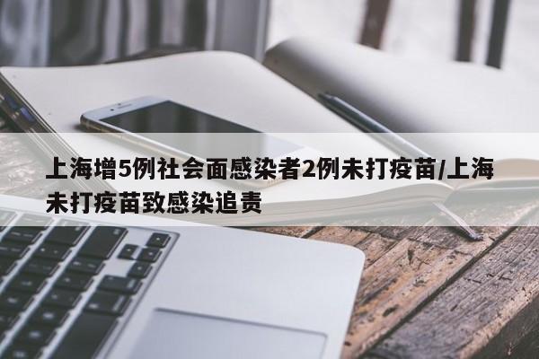 上海增5例社会面感染者2例未打疫苗/上海未打疫苗致感染追责