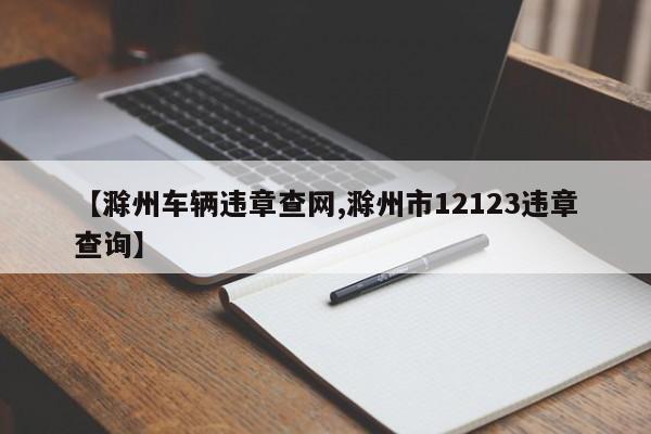 【滁州车辆违章查网,滁州市12123违章查询】