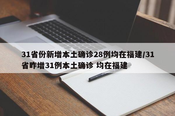 31省份新增本土确诊28例均在福建/31省昨增31例本土确诊 均在福建