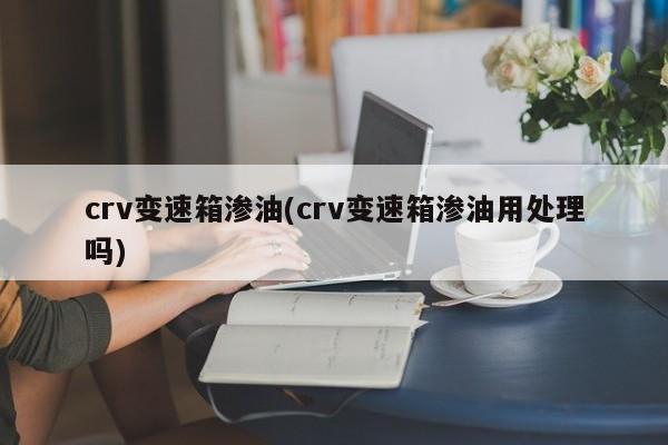 crv变速箱渗油(crv变速箱渗油用处理吗)