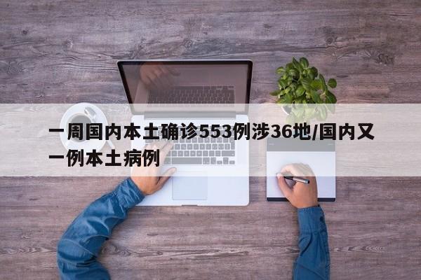 一周国内本土确诊553例涉36地/国内又一例本土病例