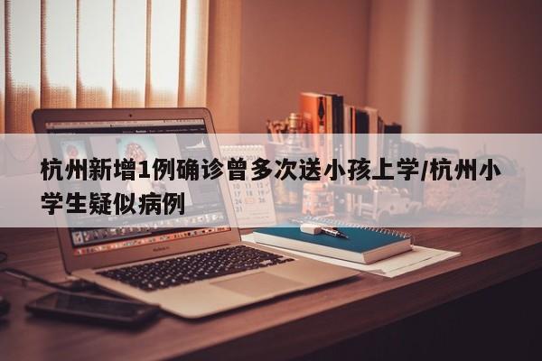 杭州新增1例确诊曾多次送小孩上学/杭州小学生疑似病例