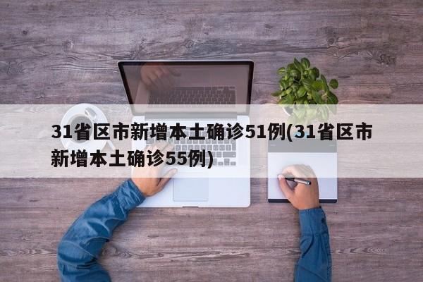 31省区市新增本土确诊51例(31省区市新增本土确诊55例)